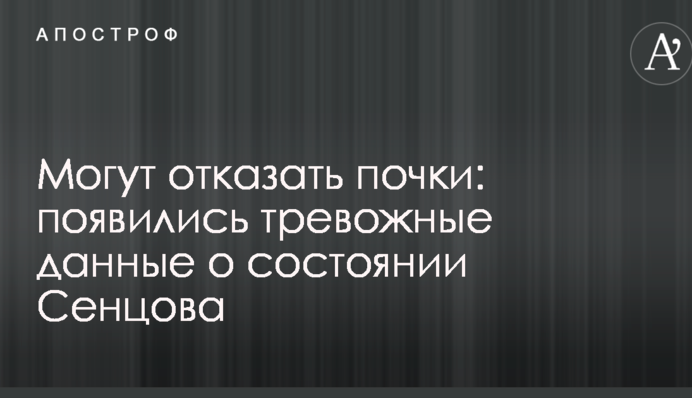 Можуть відмовити нирки: з'явилися тривожні дані про стан Сенцова