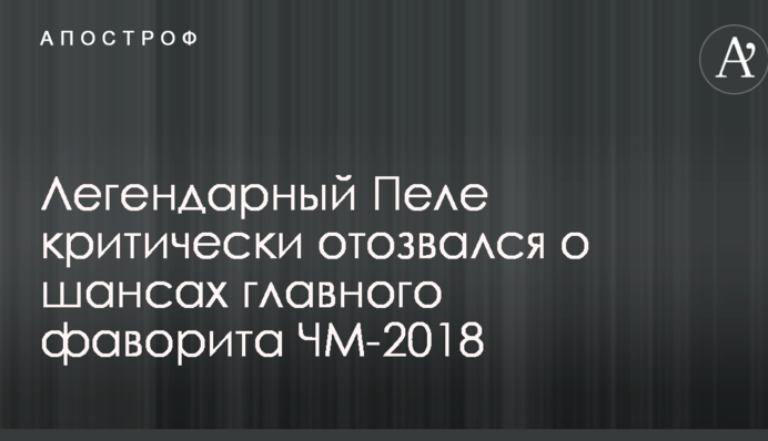Легендарний Пеле критично відгукнувся про шанси головного фаворита ЧС-2018