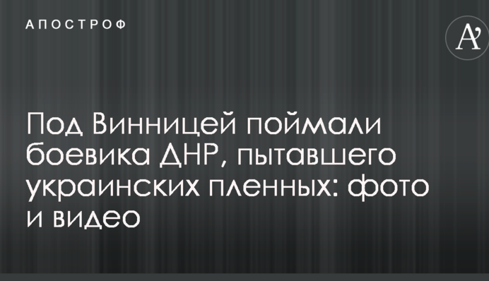 Під Вінницею спіймали бойовика ДНР, який катував українських полонених: опубліковано фото і відео