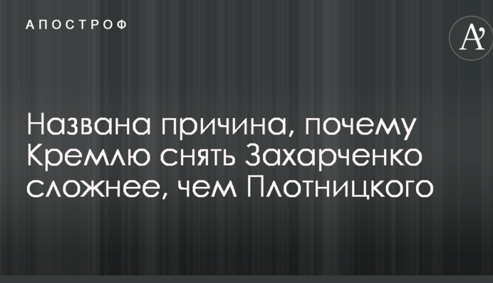 Названа причина, почему Кремлю снять Захарченко сложнее, чем Плотницкого