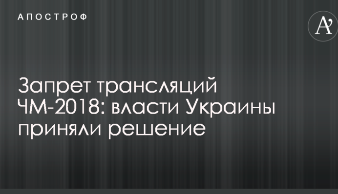 Запрет трансляций ЧМ-2018: власти Украины приняли решение