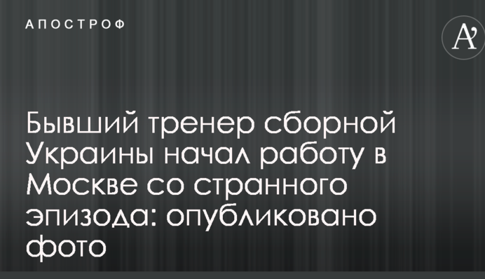 Колишній тренер збірної України почав роботу в Москві з дивного епізоду: опубліковано фото