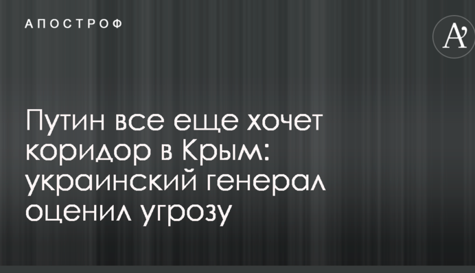 Путін все ще хоче коридор до Криму: український генерал оцінив загрозу