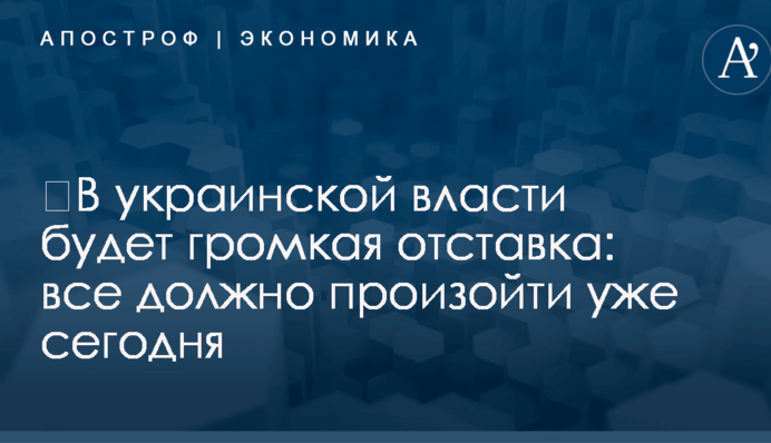 ​В украинской власти будет громкая отставка: все должно произойти уже сегодня