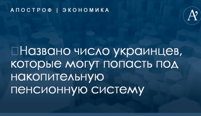 ​Названо число украинцев, которые могут попасть под накопительную пенсионную систему