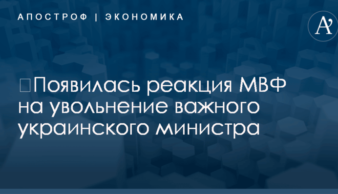 ​Появилась реакция МВФ на увольнение важного украинского министра