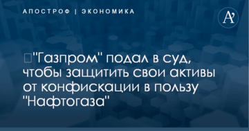 ​"Газпром" подал в суд, чтобы защитить свои активы от конфискации в пользу "Нафтогаза"