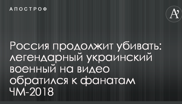 Росія продовжить вбивати: легендарний український військовий на відео звернувся до фанатів ЧС-2018