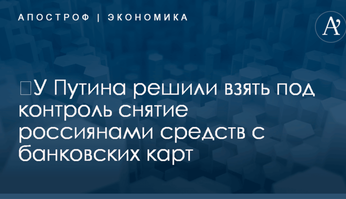 ​У Путина решили взять под контроль снятие россиянами средств с банковских карт