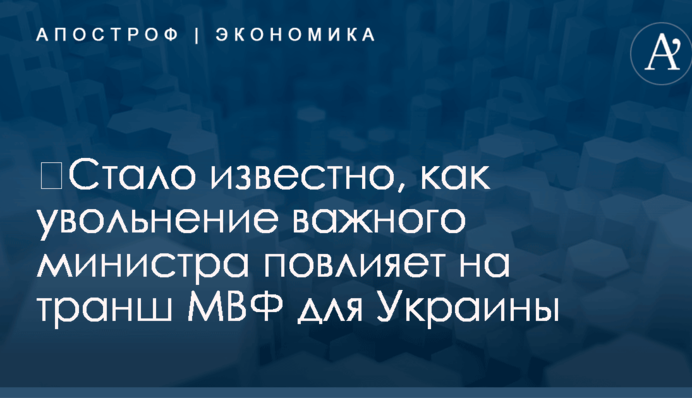 ​Стало известно, как увольнение важного министра повлияет на транш МВФ для Украины