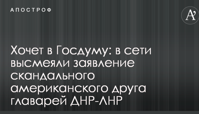 Хочет в Госдуму: в сети высмеяли заявление скандального американского друга главарей ДНР-ЛНР