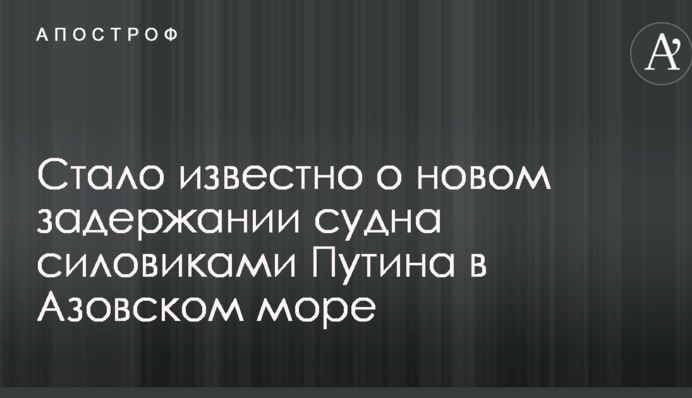 Стало известно о новом задержании судна силовиками Путина в Азовском море