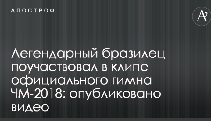 Легендарный бразилец поучаствовал в клипе официального гимна ЧМ-2018: опубликовано видео