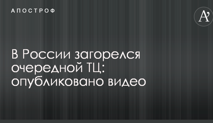 У Росії загорівся черговий ТЦ: опубліковано відео