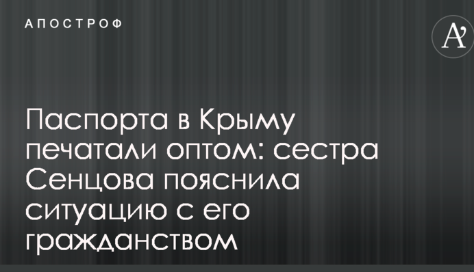 Паспорта в Крыму печатали оптом: сестра Сенцова пояснила ситуацию с его гражданством
