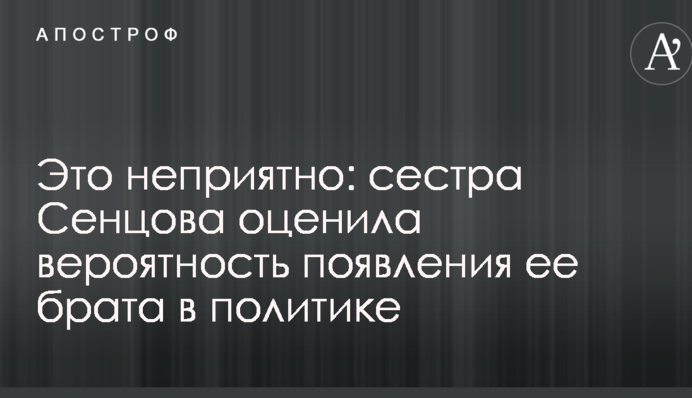 Це неприємно: сестра Сенцова оцінила ймовірність появи її брата в політиці