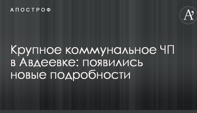 Крупное коммунальное ЧП в Авдеевке: появились новые подробности