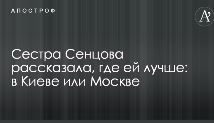 Сестра Сенцова розповіла, де їй краще: в Києві чи Москві