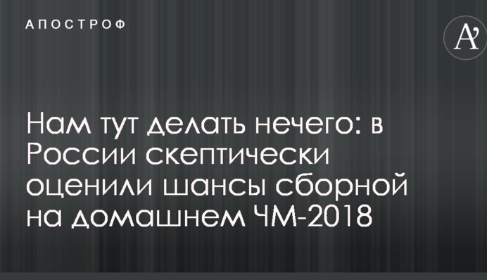 Нам тут делать нечего: в России скептически оценили шансы сборной на домашнем ЧМ-2018