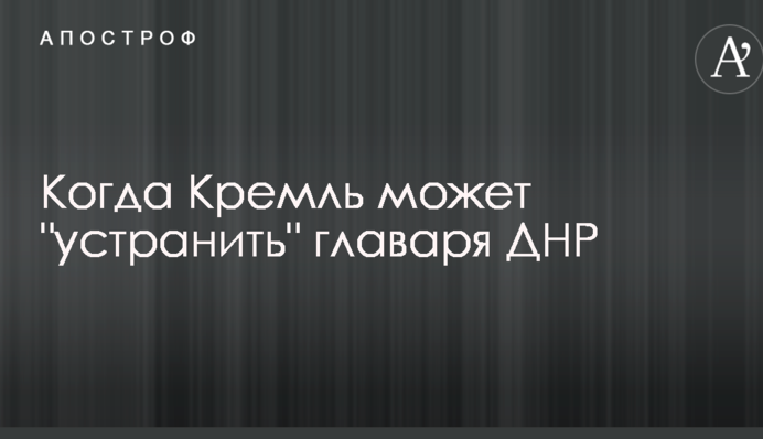 Назван момент, который может использовать Кремль для "устранения" главаря ДНР