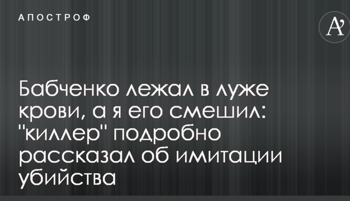Бабченко лежав у калюжі крові, а я його смішив: "кілер" докладно розповів про імітацію вбивства