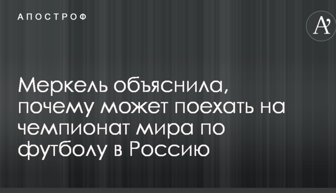 Меркель объяснила, почему может поехать на чемпионат мира по футболу в Россию