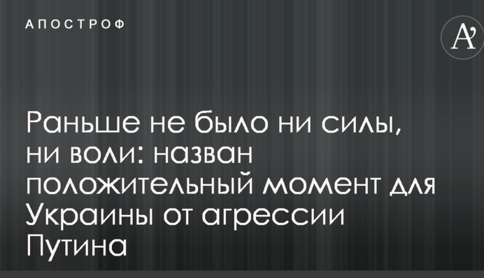 Раніше не було ні сили, ні волі: названий позитивний момент для України від агресії Путіна
