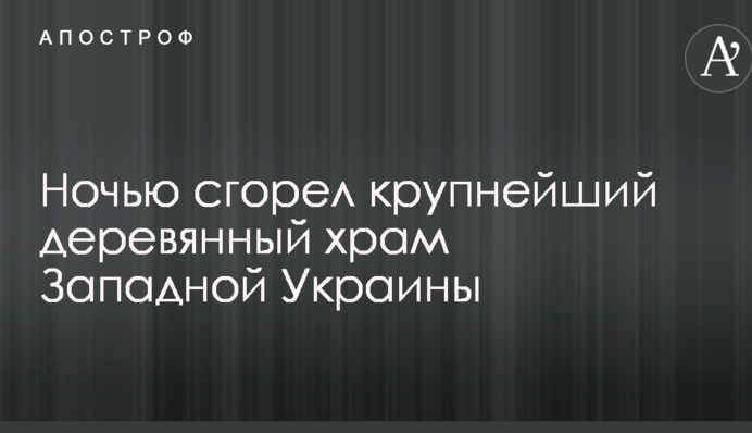 Вночі згорів найбільший дерев'яний храм Західної України: фото і відео з місця пожежі
