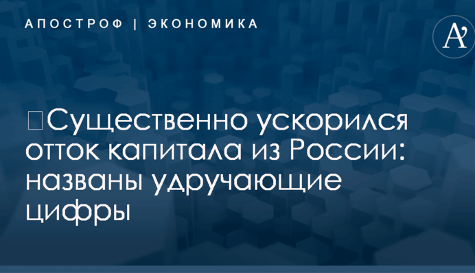 ​Существенно ускорился отток капитала из России: названы удручающие цифры