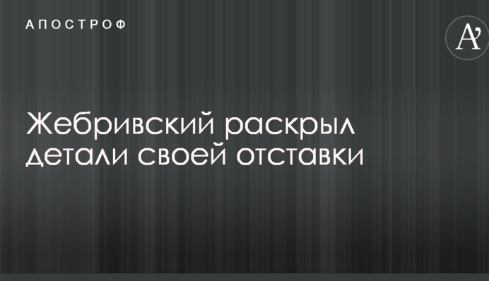 Жебрівський розкрив деталі своєї відставки