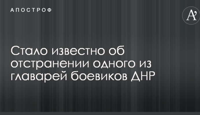 Стало известно об отстранении одного из главарей боевиков ДНР
