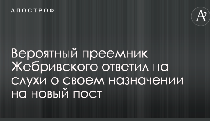 Ймовірний наступник Жебрівського відповів на чутки про своє призначення на нову посаду