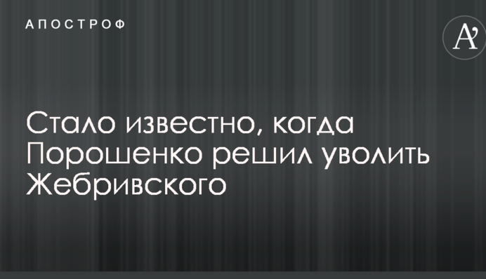Стало известно, когда Порошенко решил уволить Жебривского