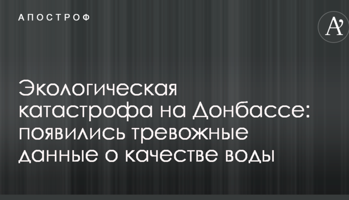 Екологічна катастрофа на Донбасі: з'явилися тривожні дані про якість води