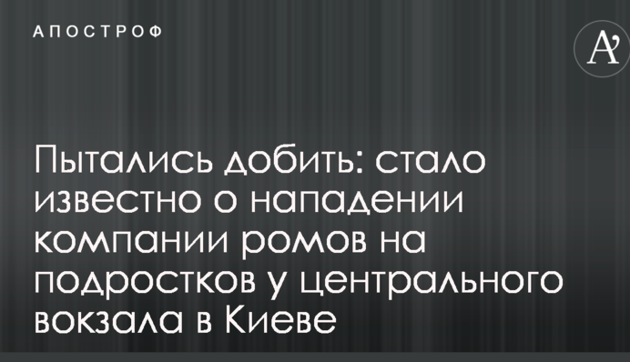 Пытались добить: стало известно о нападении  компании ромов на подростков у центрального вокзала в Киеве