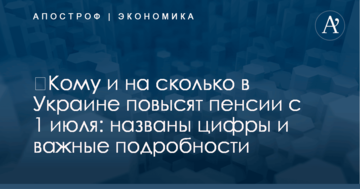 ​Кому и на сколько в Украине повысят пенсии с 1 июля: названы цифры и важные подробности