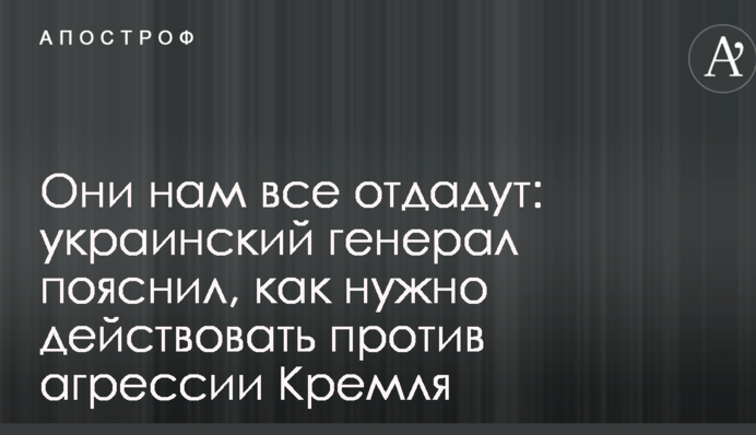 Вони нам все віддадуть: український генерал пояснив, як потрібно діяти проти агресії Кремля