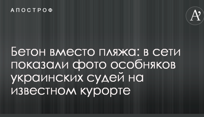 Бетон замість пляжу: в мережі показали фото маєтків українських суддів на відомому курорті