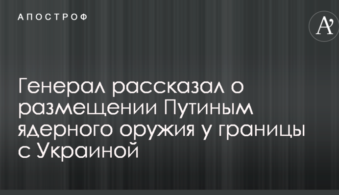 Генерал розповів про розміщення Путіним ядерної зброї на кордоні з Україною