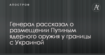 Генерал розповів про розміщення Путіним ядерної зброї на кордоні з Україною