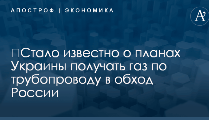 ​Стало известно о планах Украины получать газ по трубопроводу в обход России
