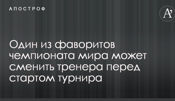 Один из фаворитов чемпионата мира может сменить тренера перед стартом турнира