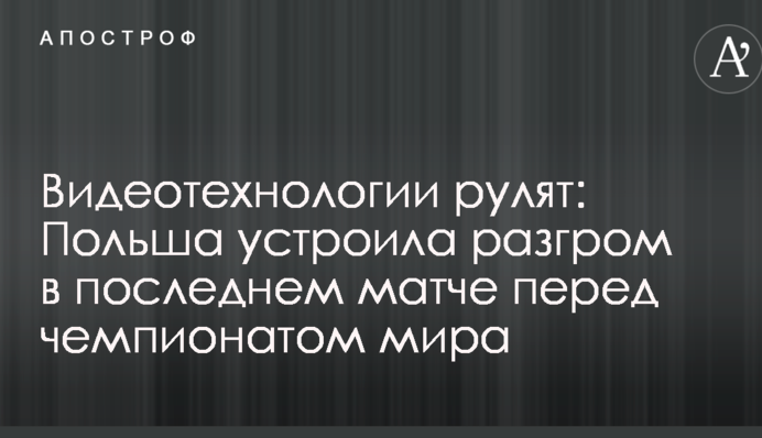 Видеотехнологии рулят: Польша устроила разгром в последнем матче перед чемпионатом мира