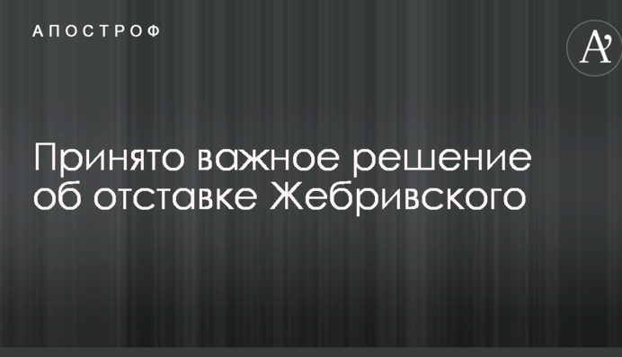 Принято важное решение об отставке Жебривского