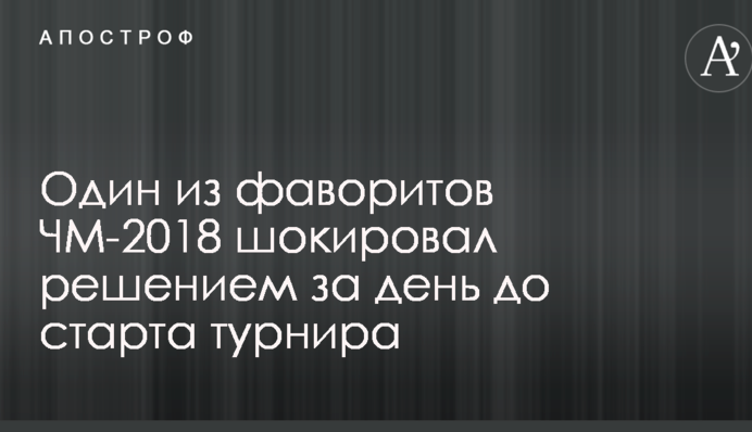 Один из фаворитов ЧМ-2018 шокировал решением за день до старта турнира