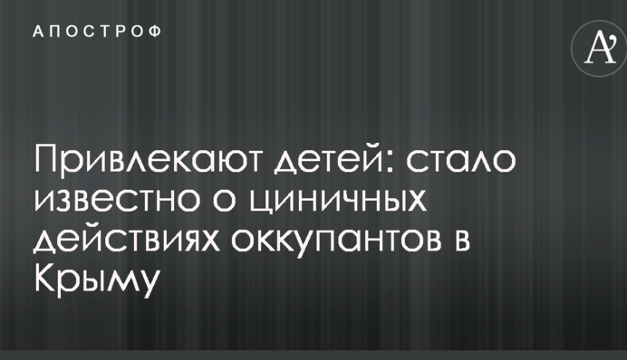 Привлекают детей: стало известно о циничных действиях оккупантов в Крыму