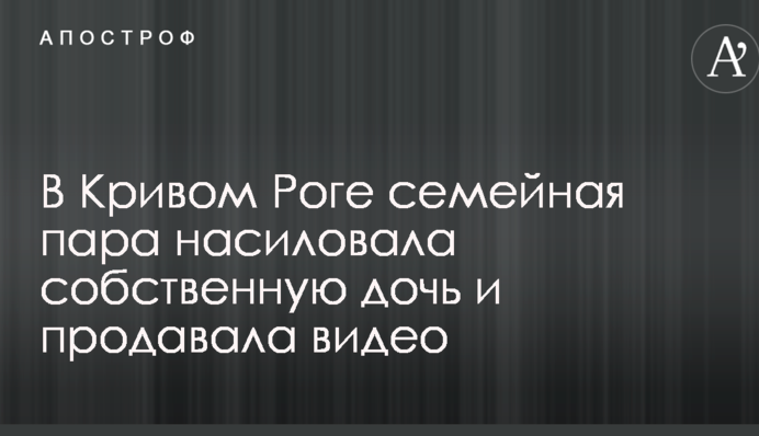 У Кривому Розі сімейна пара ґвалтувала власну дочку і продавала відео