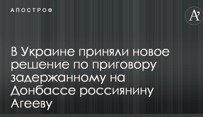 В Україні прийняли нове рішення щодо вироку затриманому на Донбасі росіянину Агєєву