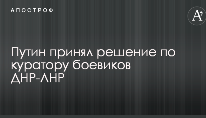 Путин принял решение по куратору боевиков ДНР-ЛНР
