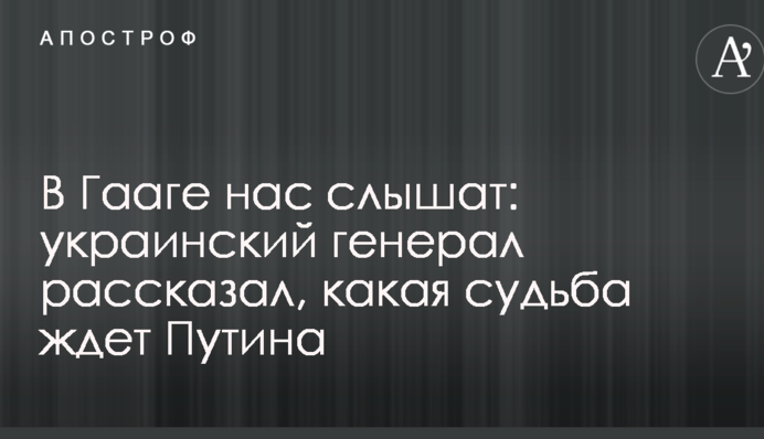 В Гааге нас слышат: украинский генерал рассказал, какая судьба ждет Путина
